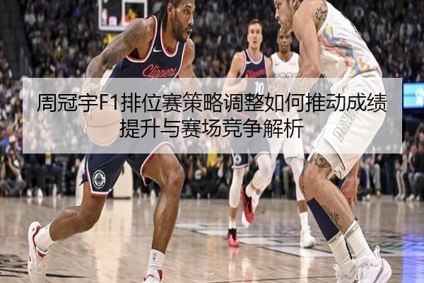 周冠宇F1排位赛策略调整如何推动成绩提升与赛场竞争解析