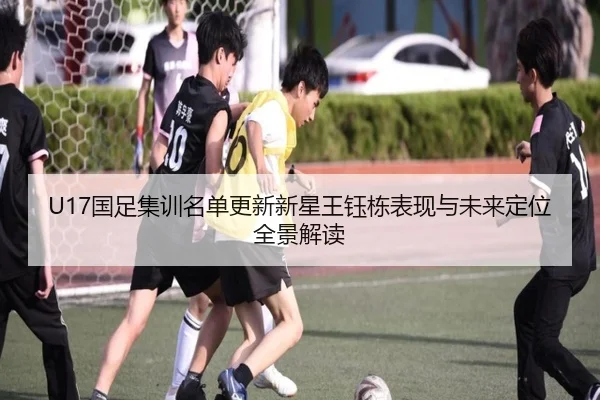 U17国足集训名单更新新星王钰栋表现与未来定位全景解读