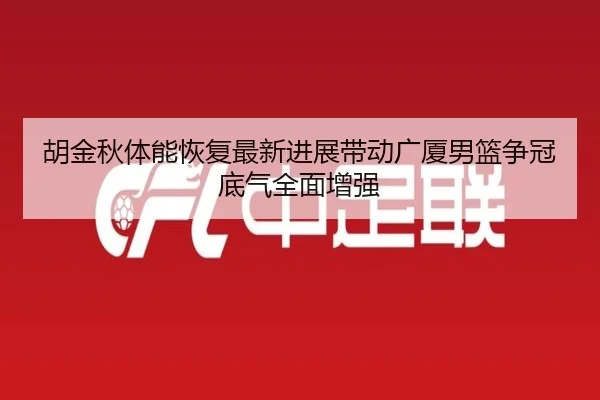 胡金秋体能恢复最新进展带动广厦男篮争冠底气全面增强