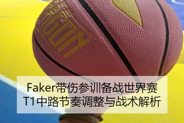 Faker带伤参训备战世界赛T1中路节奏调整与战术解析